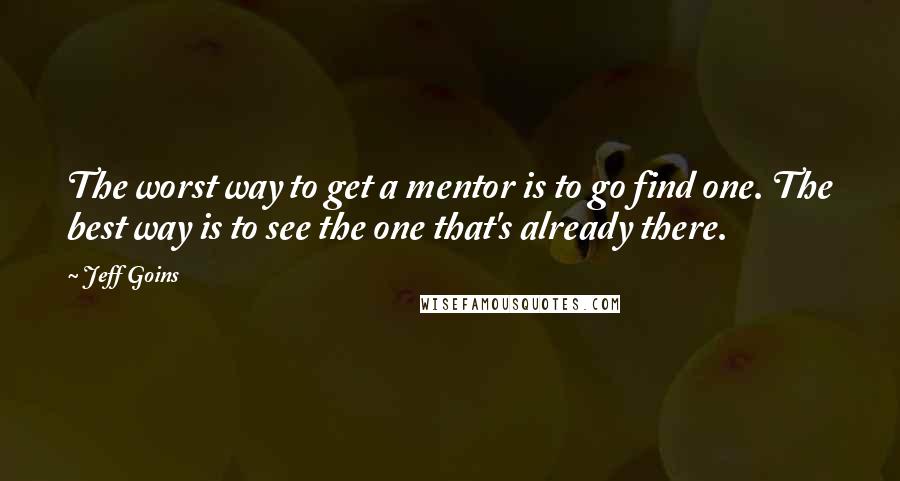 Jeff Goins Quotes: The worst way to get a mentor is to go find one. The best way is to see the one that's already there.