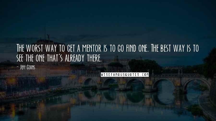 Jeff Goins Quotes: The worst way to get a mentor is to go find one. The best way is to see the one that's already there.