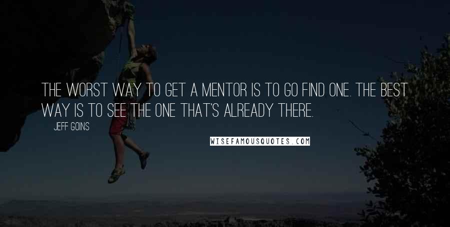 Jeff Goins Quotes: The worst way to get a mentor is to go find one. The best way is to see the one that's already there.