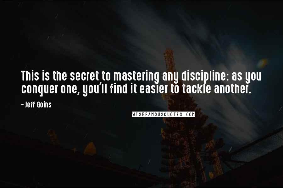 Jeff Goins Quotes: This is the secret to mastering any discipline: as you conquer one, you'll find it easier to tackle another.