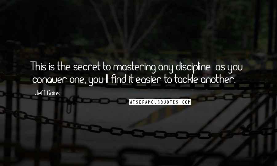 Jeff Goins Quotes: This is the secret to mastering any discipline: as you conquer one, you'll find it easier to tackle another.