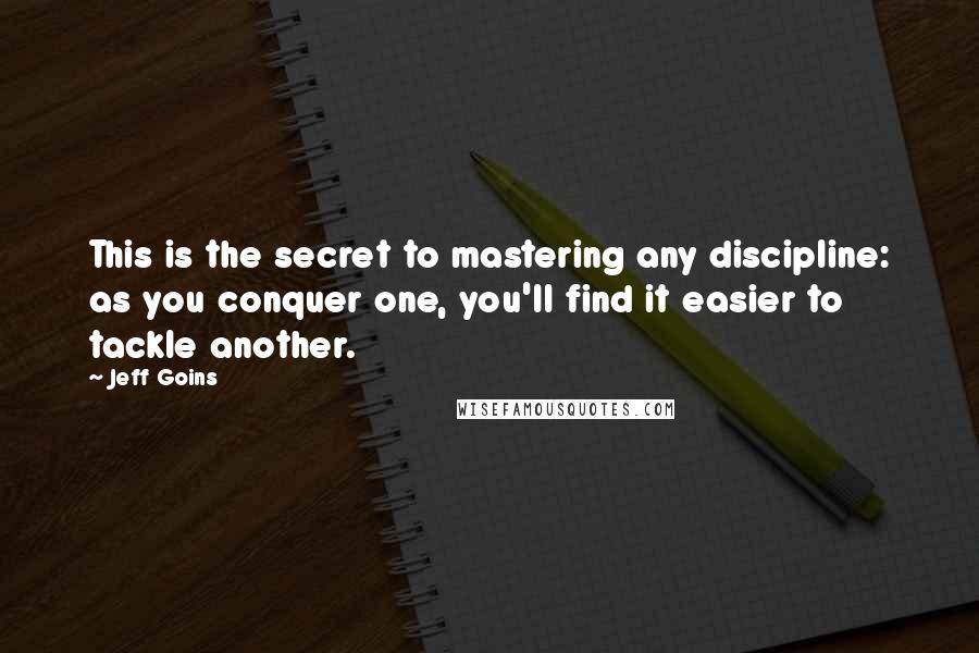 Jeff Goins Quotes: This is the secret to mastering any discipline: as you conquer one, you'll find it easier to tackle another.