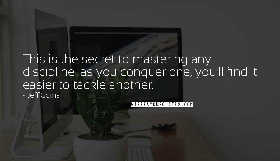 Jeff Goins Quotes: This is the secret to mastering any discipline: as you conquer one, you'll find it easier to tackle another.