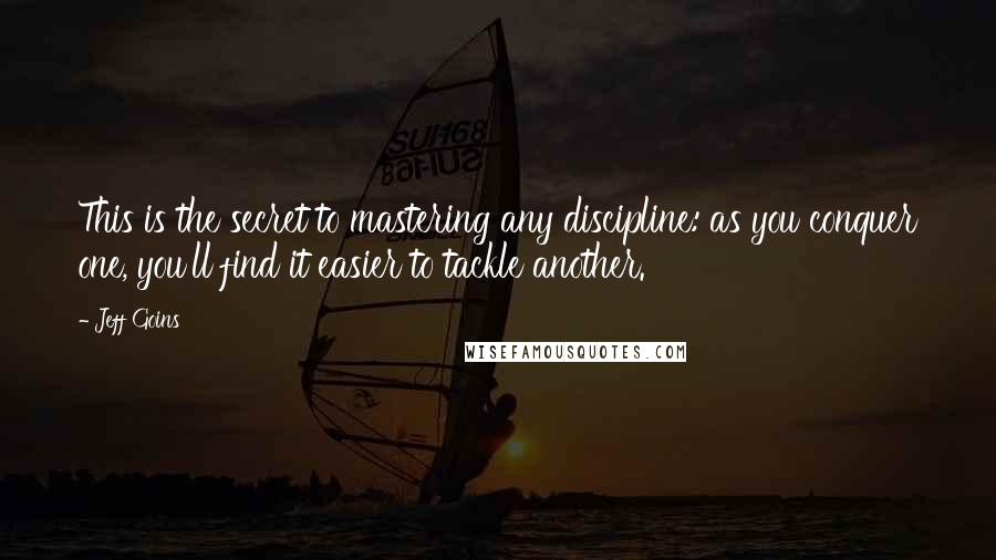 Jeff Goins Quotes: This is the secret to mastering any discipline: as you conquer one, you'll find it easier to tackle another.