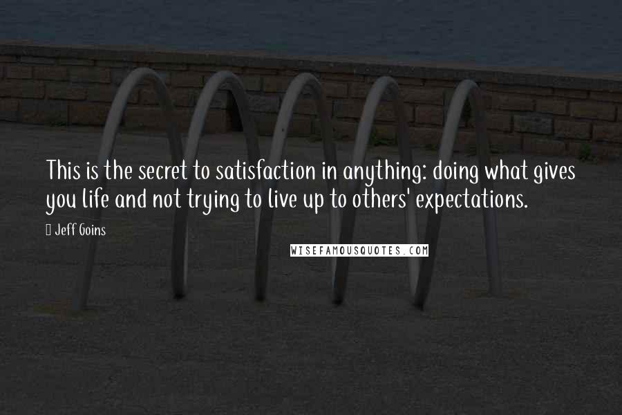 Jeff Goins Quotes: This is the secret to satisfaction in anything: doing what gives you life and not trying to live up to others' expectations.