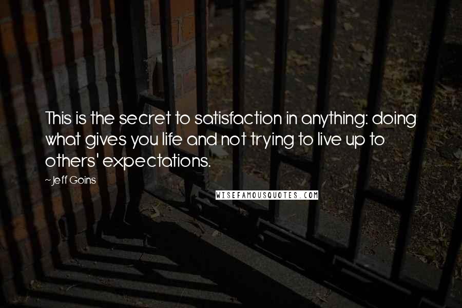 Jeff Goins Quotes: This is the secret to satisfaction in anything: doing what gives you life and not trying to live up to others' expectations.