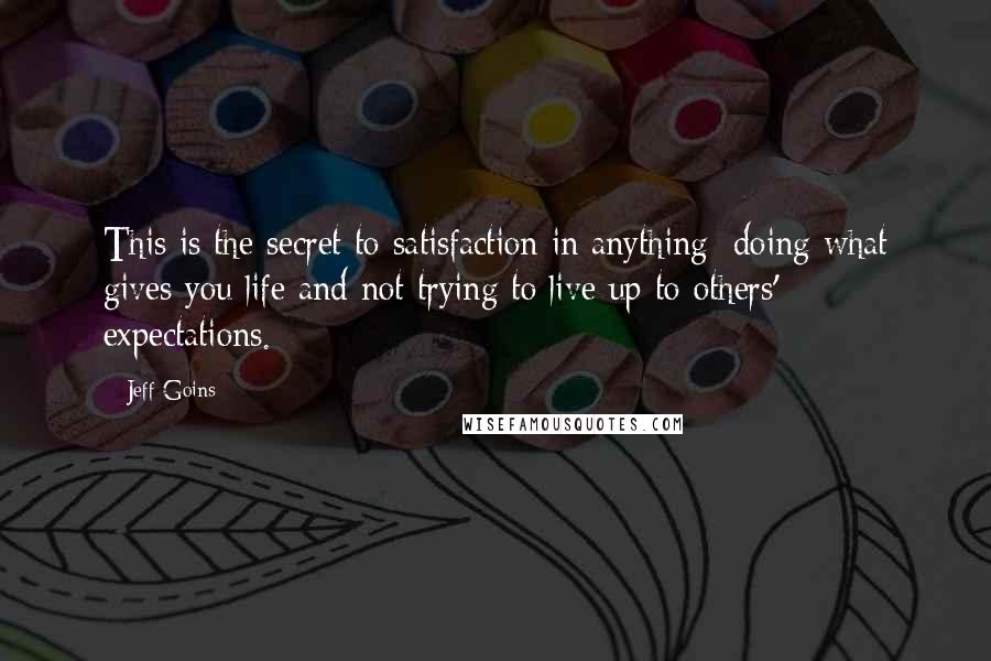 Jeff Goins Quotes: This is the secret to satisfaction in anything: doing what gives you life and not trying to live up to others' expectations.