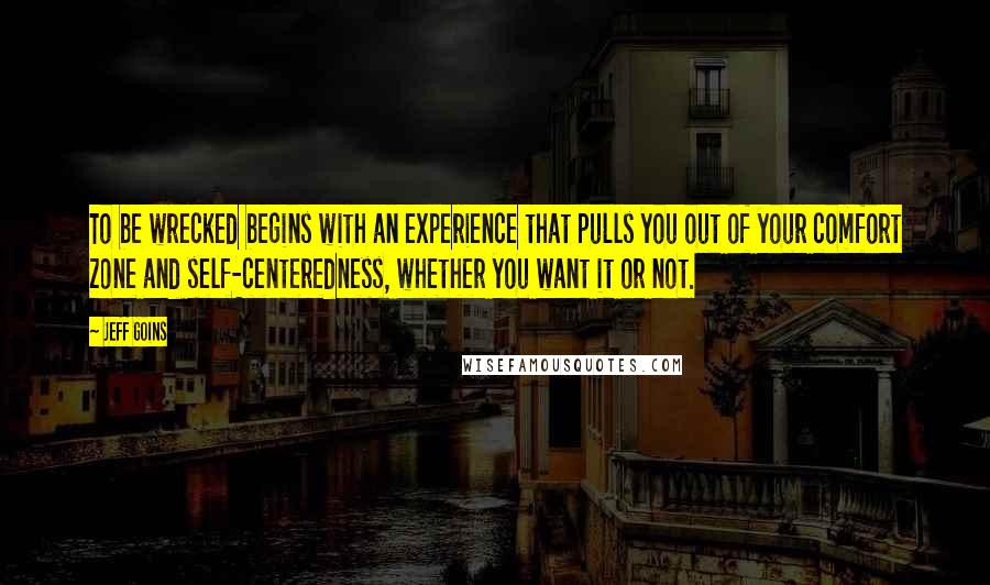 Jeff Goins Quotes: To be wrecked begins with an experience that pulls you out of your comfort zone and self-centeredness, whether you want it or not.