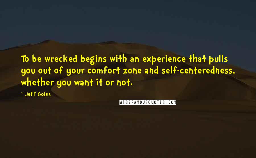 Jeff Goins Quotes: To be wrecked begins with an experience that pulls you out of your comfort zone and self-centeredness, whether you want it or not.