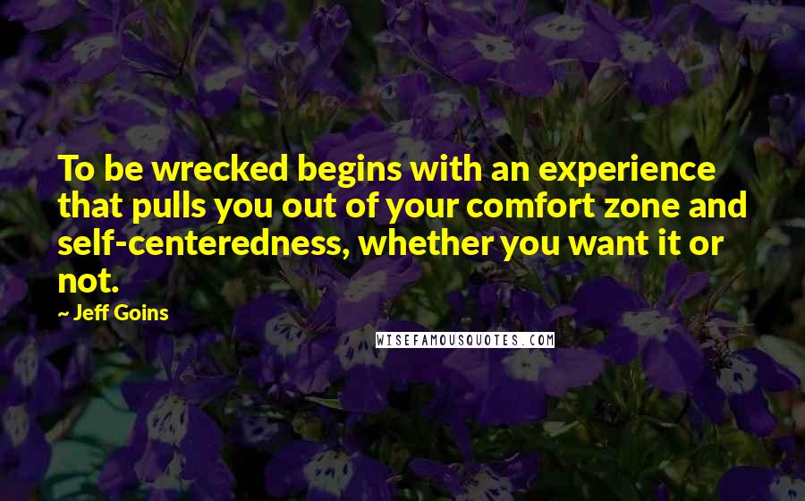 Jeff Goins Quotes: To be wrecked begins with an experience that pulls you out of your comfort zone and self-centeredness, whether you want it or not.