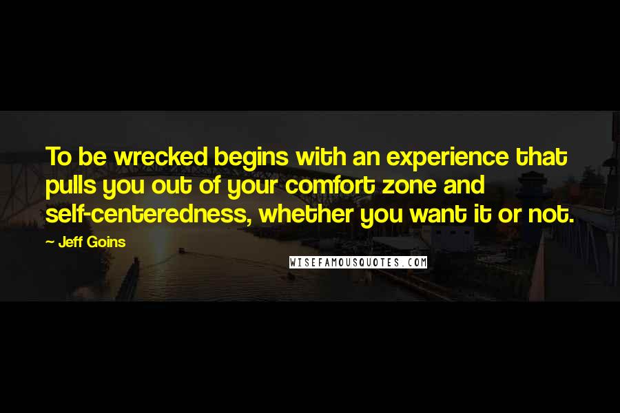 Jeff Goins Quotes: To be wrecked begins with an experience that pulls you out of your comfort zone and self-centeredness, whether you want it or not.