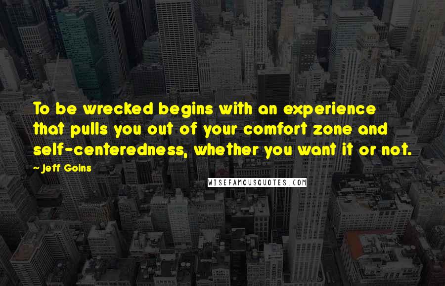 Jeff Goins Quotes: To be wrecked begins with an experience that pulls you out of your comfort zone and self-centeredness, whether you want it or not.