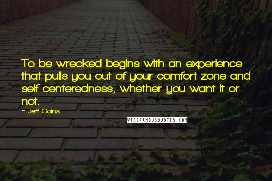 Jeff Goins Quotes: To be wrecked begins with an experience that pulls you out of your comfort zone and self-centeredness, whether you want it or not.