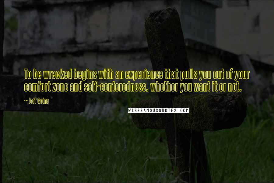 Jeff Goins Quotes: To be wrecked begins with an experience that pulls you out of your comfort zone and self-centeredness, whether you want it or not.