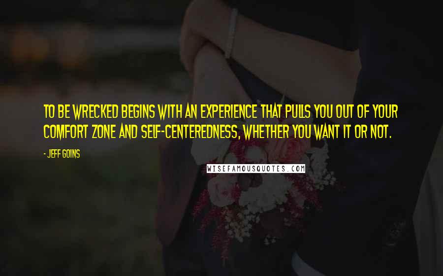 Jeff Goins Quotes: To be wrecked begins with an experience that pulls you out of your comfort zone and self-centeredness, whether you want it or not.