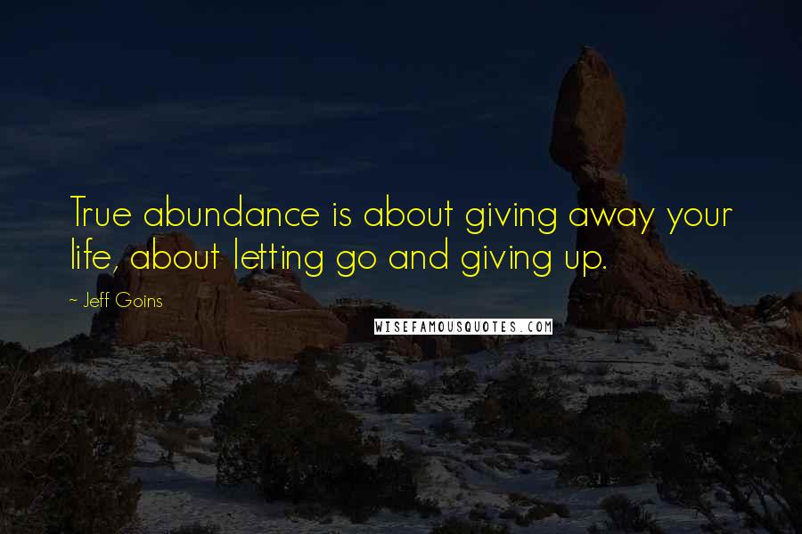 Jeff Goins Quotes: True abundance is about giving away your life, about letting go and giving up.