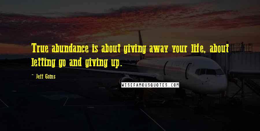 Jeff Goins Quotes: True abundance is about giving away your life, about letting go and giving up.