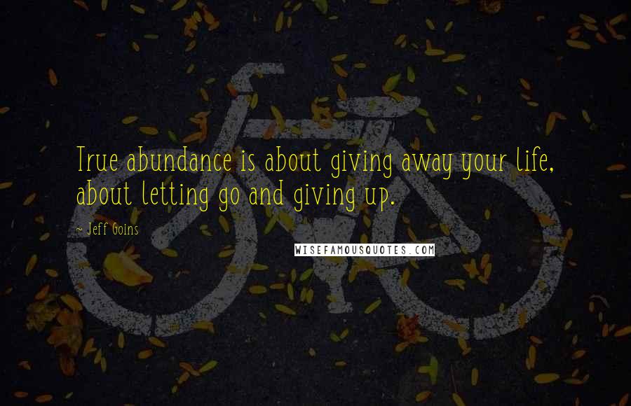 Jeff Goins Quotes: True abundance is about giving away your life, about letting go and giving up.