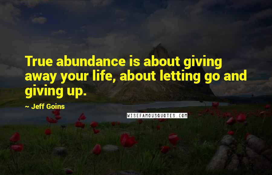 Jeff Goins Quotes: True abundance is about giving away your life, about letting go and giving up.