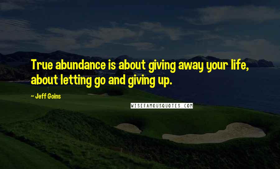 Jeff Goins Quotes: True abundance is about giving away your life, about letting go and giving up.