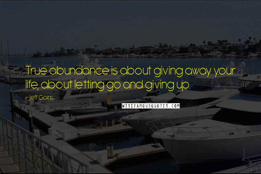 Jeff Goins Quotes: True abundance is about giving away your life, about letting go and giving up.