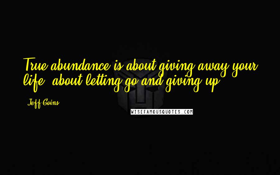 Jeff Goins Quotes: True abundance is about giving away your life, about letting go and giving up.