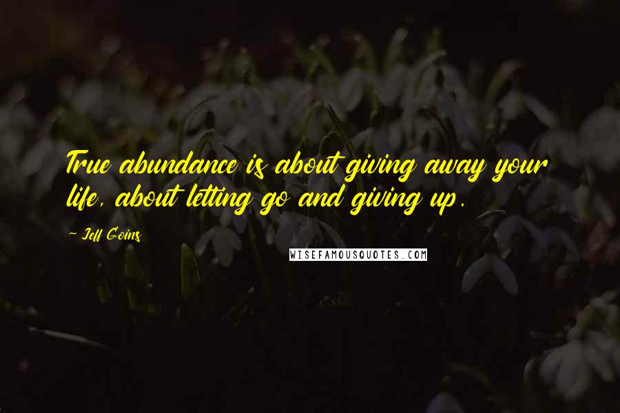 Jeff Goins Quotes: True abundance is about giving away your life, about letting go and giving up.