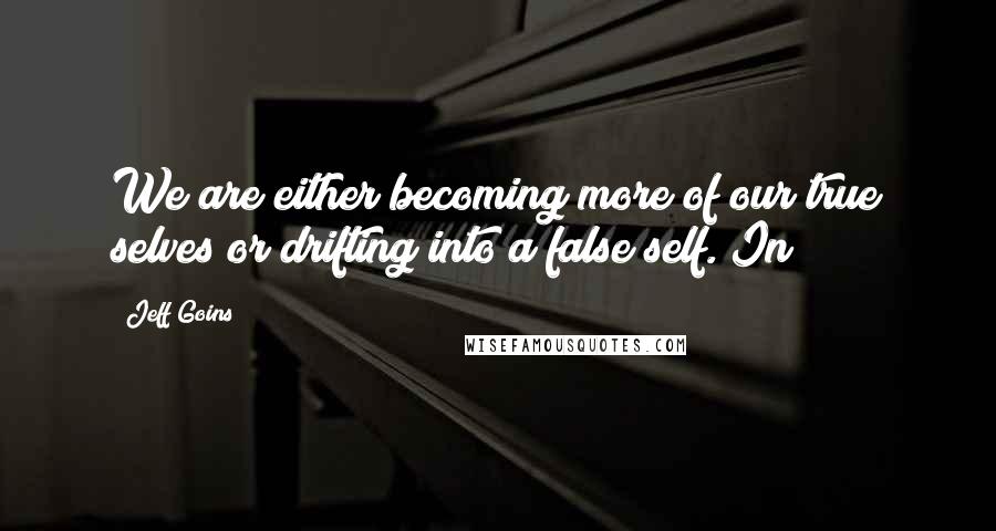 Jeff Goins Quotes: We are either becoming more of our true selves or drifting into a false self. In