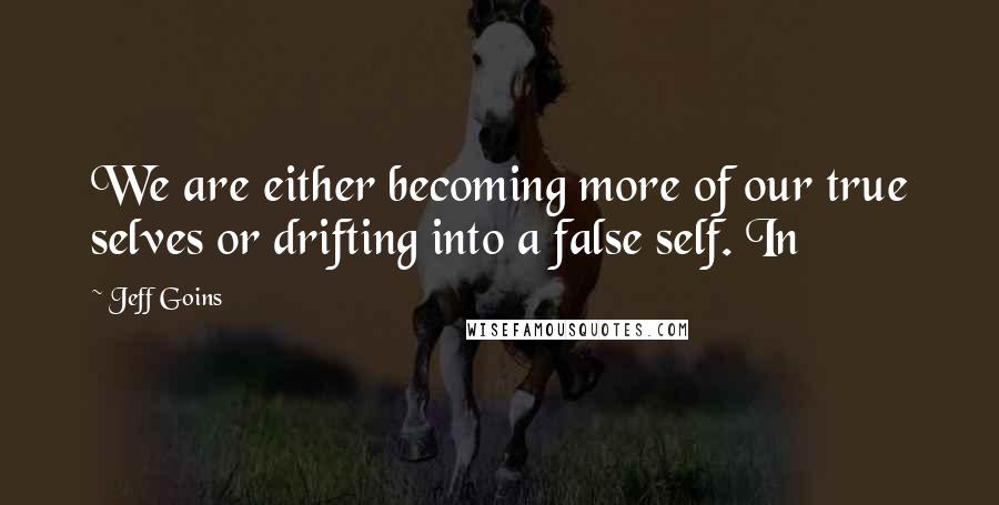 Jeff Goins Quotes: We are either becoming more of our true selves or drifting into a false self. In