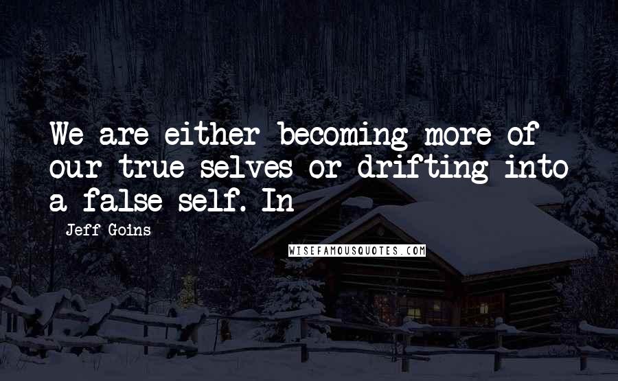 Jeff Goins Quotes: We are either becoming more of our true selves or drifting into a false self. In