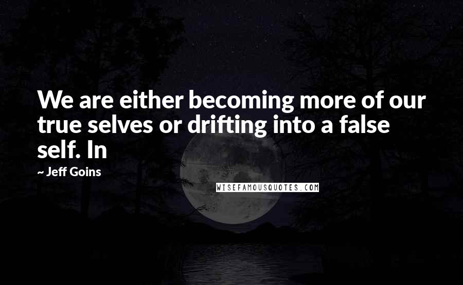 Jeff Goins Quotes: We are either becoming more of our true selves or drifting into a false self. In