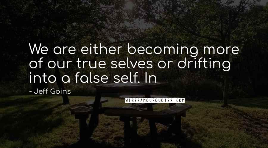 Jeff Goins Quotes: We are either becoming more of our true selves or drifting into a false self. In