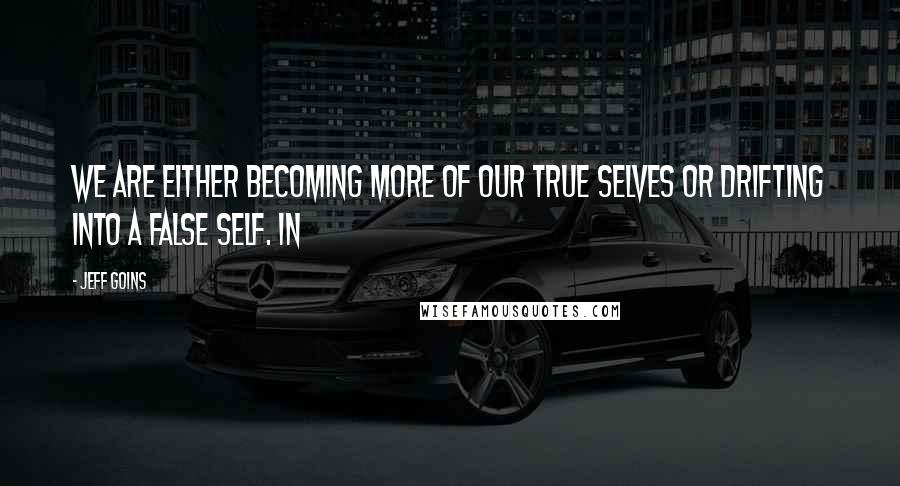 Jeff Goins Quotes: We are either becoming more of our true selves or drifting into a false self. In