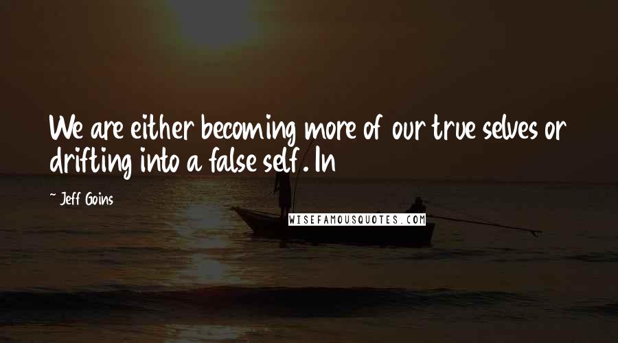 Jeff Goins Quotes: We are either becoming more of our true selves or drifting into a false self. In