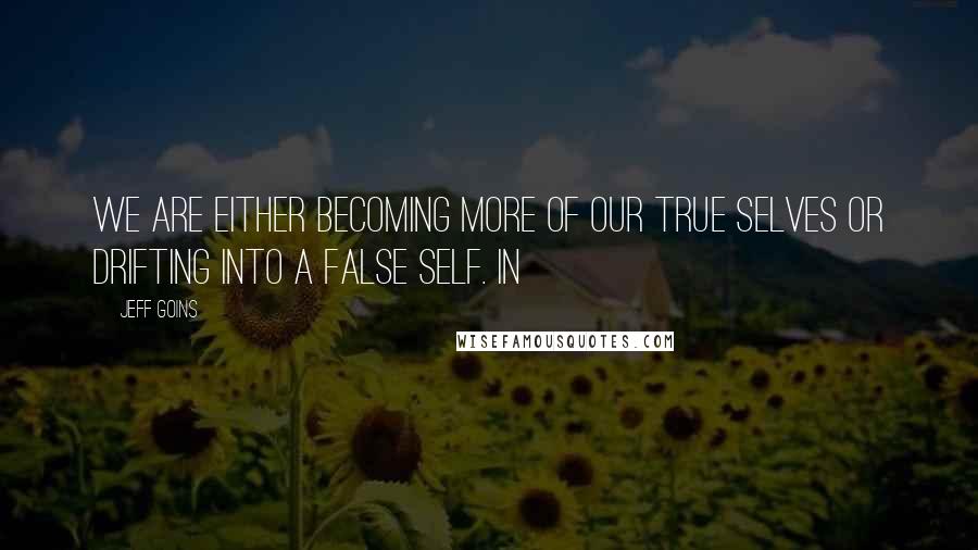 Jeff Goins Quotes: We are either becoming more of our true selves or drifting into a false self. In