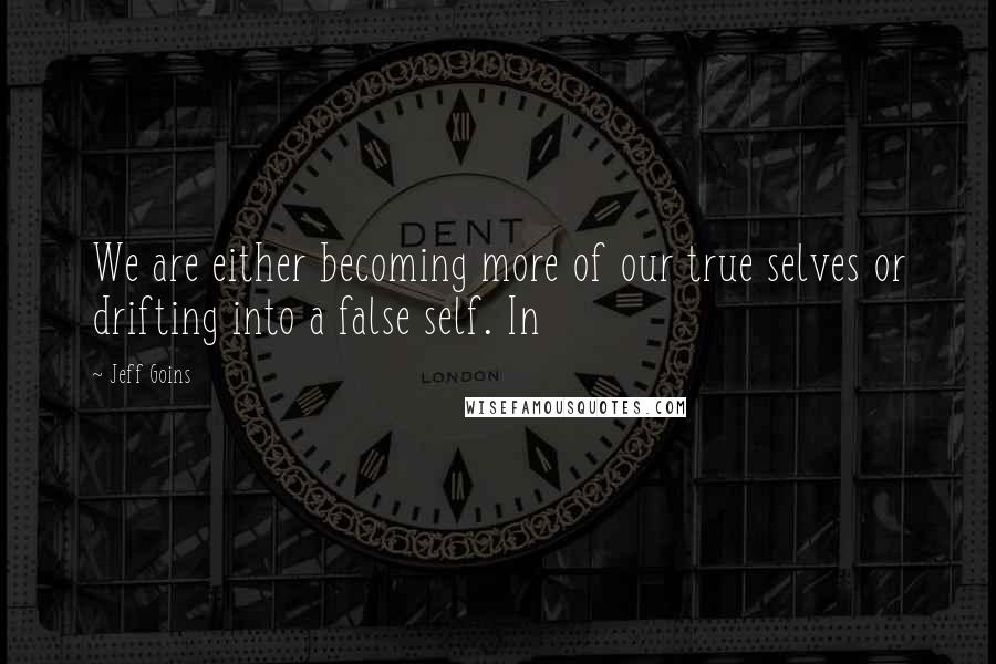 Jeff Goins Quotes: We are either becoming more of our true selves or drifting into a false self. In