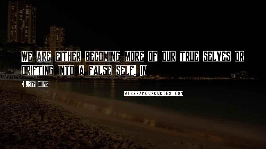 Jeff Goins Quotes: We are either becoming more of our true selves or drifting into a false self. In