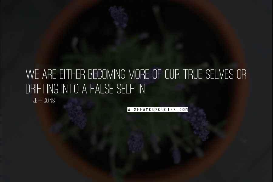 Jeff Goins Quotes: We are either becoming more of our true selves or drifting into a false self. In