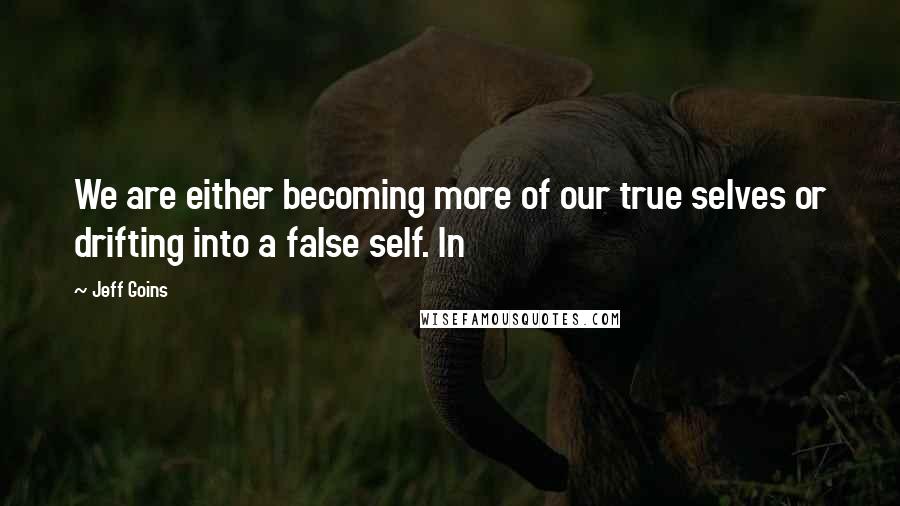 Jeff Goins Quotes: We are either becoming more of our true selves or drifting into a false self. In