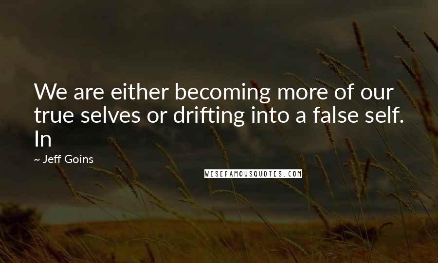 Jeff Goins Quotes: We are either becoming more of our true selves or drifting into a false self. In