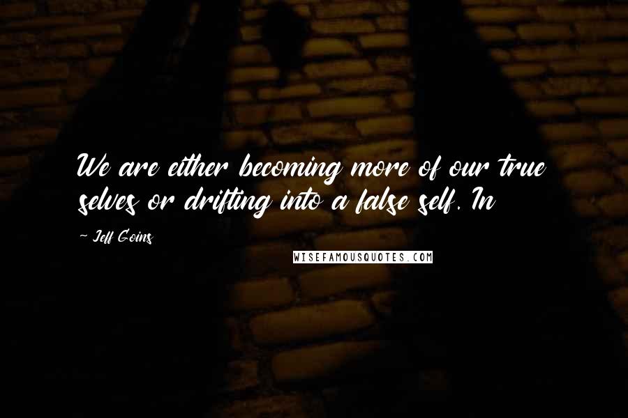 Jeff Goins Quotes: We are either becoming more of our true selves or drifting into a false self. In