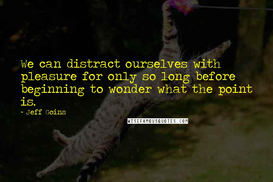 Jeff Goins Quotes: We can distract ourselves with pleasure for only so long before beginning to wonder what the point is.