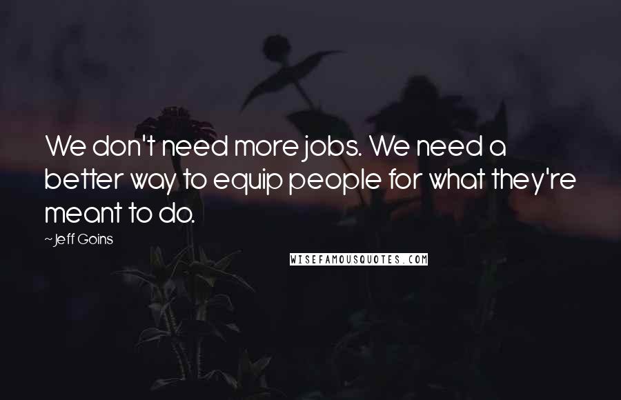 Jeff Goins Quotes: We don't need more jobs. We need a better way to equip people for what they're meant to do.
