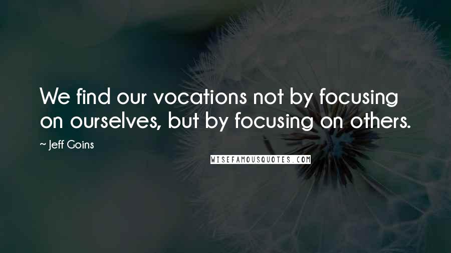 Jeff Goins Quotes: We find our vocations not by focusing on ourselves, but by focusing on others.