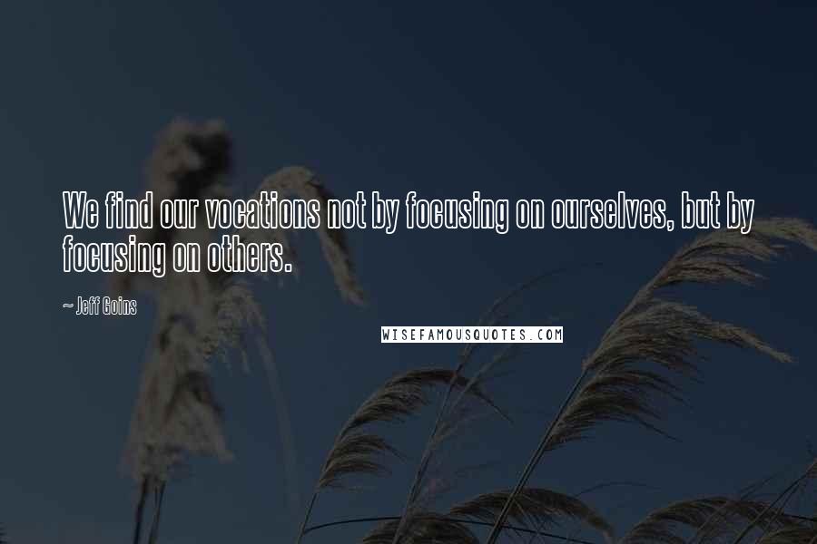 Jeff Goins Quotes: We find our vocations not by focusing on ourselves, but by focusing on others.