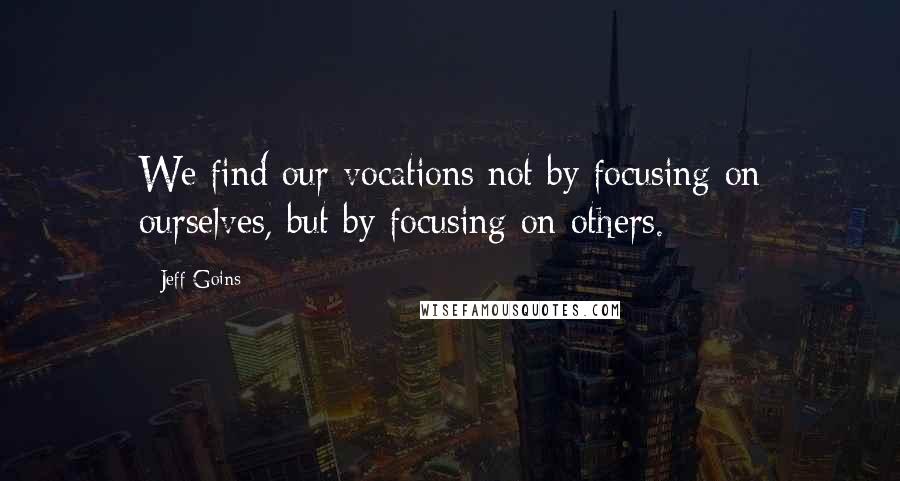 Jeff Goins Quotes: We find our vocations not by focusing on ourselves, but by focusing on others.