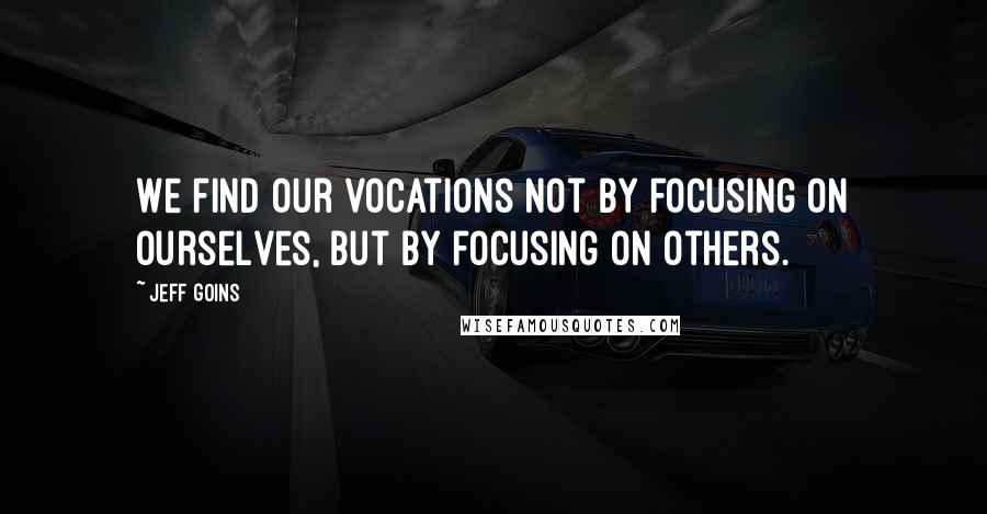Jeff Goins Quotes: We find our vocations not by focusing on ourselves, but by focusing on others.