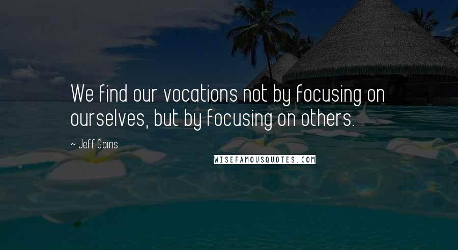 Jeff Goins Quotes: We find our vocations not by focusing on ourselves, but by focusing on others.