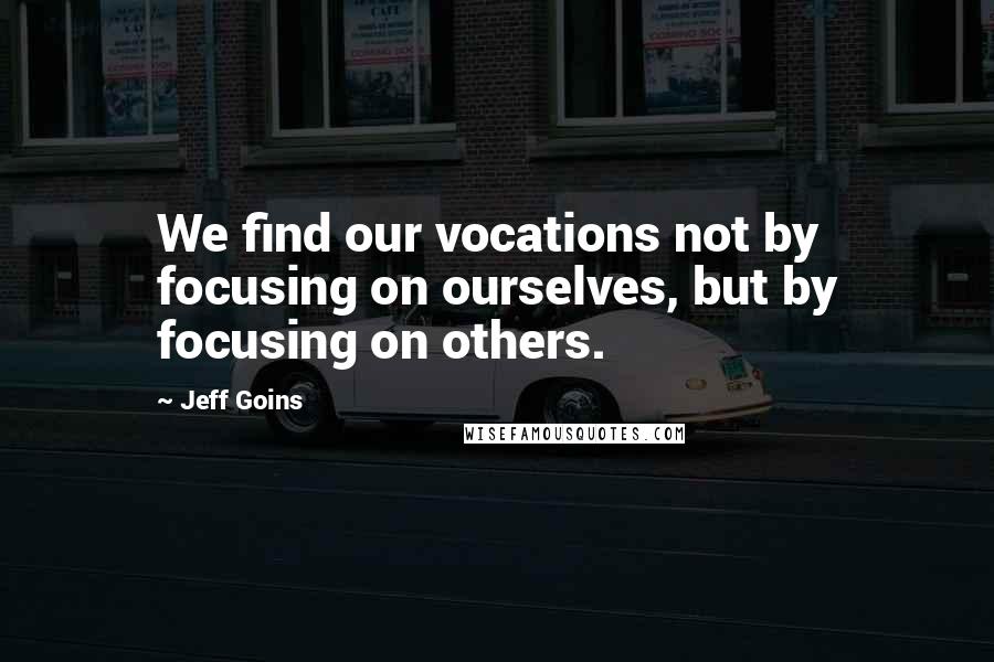 Jeff Goins Quotes: We find our vocations not by focusing on ourselves, but by focusing on others.