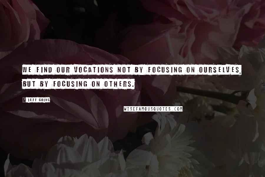 Jeff Goins Quotes: We find our vocations not by focusing on ourselves, but by focusing on others.